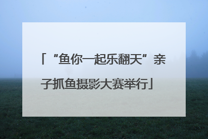 “鱼你一起乐翻天”亲子抓鱼摄影大赛举行