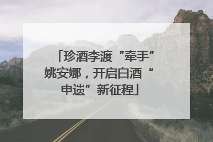 珍酒李渡“牵手”姚安娜，开启白酒“申遗”新征程