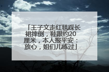 王子文走红毯踩长裙摔倒，鞋跟约20厘米，本人报平安：放心，姐们儿练过