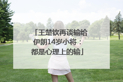 王楚钦再谈输给伊朗14岁小将：都是心理上的输