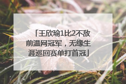 王欣瑜1比2不敌前温网冠军，无缘生涯巡回赛单打首冠