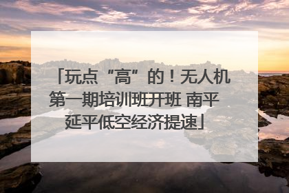 玩点“高”的！无人机第一期培训班开班 南平延平低空经济提速