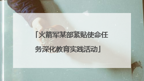 火箭军某部紧贴使命任务深化教育实践活动