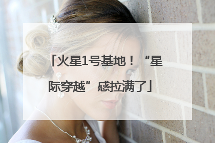 火星1号基地！“星际穿越”感拉满了
