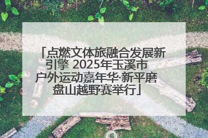 点燃文体旅融合发展新引擎 2025年玉溪市户外运动嘉年华·新平磨盘山越野赛举行