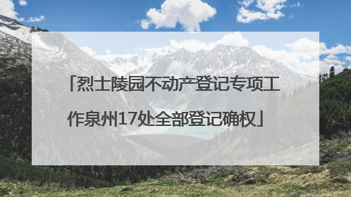 烈士陵园不动产登记专项工作泉州17处全部登记确权