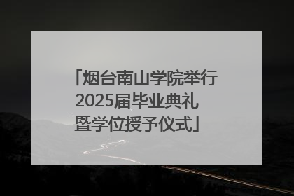 烟台南山学院举行2025届毕业典礼暨学位授予仪式