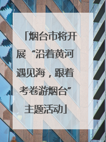 烟台市将开展“沿着黄河遇见海，跟着考卷游烟台”主题活动