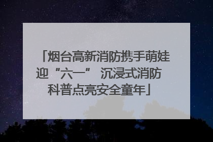 烟台高新消防携手萌娃迎“六一” 沉浸式消防科普点亮安全童年
