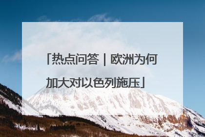 热点问答｜欧洲为何加大对以色列施压