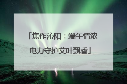 焦作沁阳：端午情浓 电力守护艾叶飘香