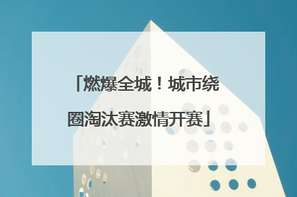 燃爆全城！城市绕圈淘汰赛激情开赛