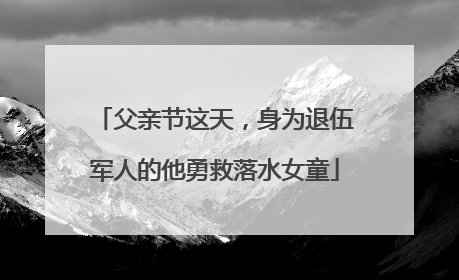 父亲节这天，身为退伍军人的他勇救落水女童