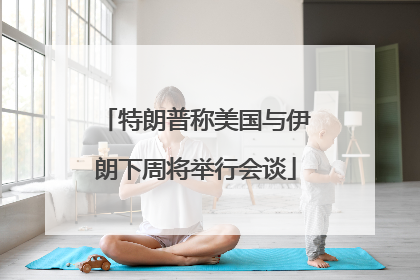 特朗普称美国与伊朗下周将举行会谈