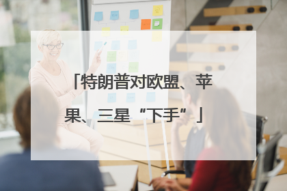 特朗普对欧盟、苹果、三星“下手”