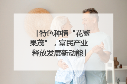 特色种植“花繁果茂”，富民产业释放发展新动能
