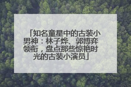 知名童星中的古装小男神：林子烨、郭博弈领衔，盘点那些惊艳时光的古装小演员