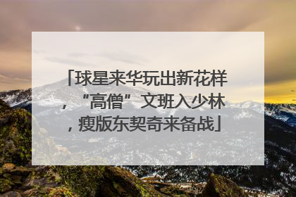 球星来华玩出新花样，“高僧”文班入少林，瘦版东契奇来备战