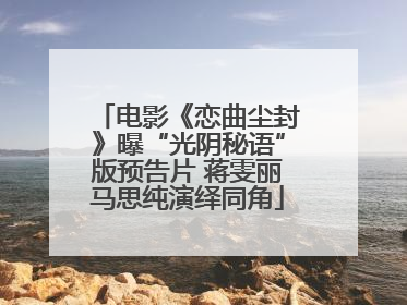 电影《恋曲尘封》曝“光阴秘语”版预告片 蒋雯丽马思纯演绎同角
