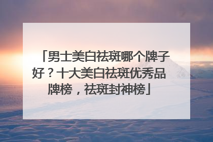 男士美白祛斑哪个牌子好？十大美白祛斑优秀品牌榜，祛斑封神榜