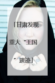 甘肃发现重大“王国”遗迹