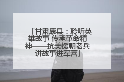 甘肃康县：聆听英雄故事 传承革命精神——抗美援朝老兵讲故事进军营