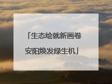 生态绘就新画卷 安阳焕发绿生机