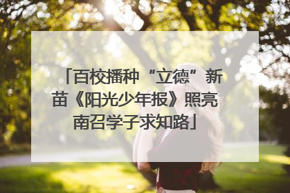 百校播种“立德”新苗《阳光少年报》照亮南召学子求知路