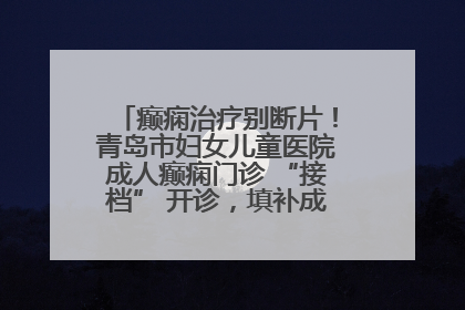 癫痫治疗别断片！青岛市妇女儿童医院成人癫痫门诊 “接档” 开诊，填补成年延续治疗空白