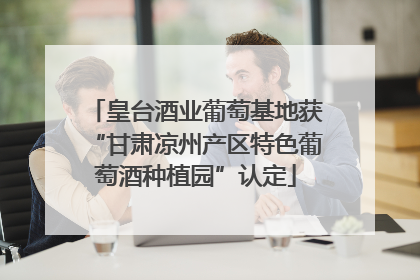 皇台酒业葡萄基地获“甘肃凉州产区特色葡萄酒种植园”认定