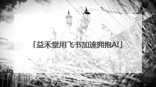 益禾堂用飞书加速拥抱AI