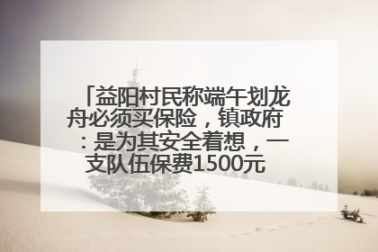 益阳村民称端午划龙舟必须买保险，镇政府：是为其安全着想，一支队伍保费1500元到2500元