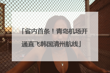省内首条！青岛机场开通直飞韩国清州航线