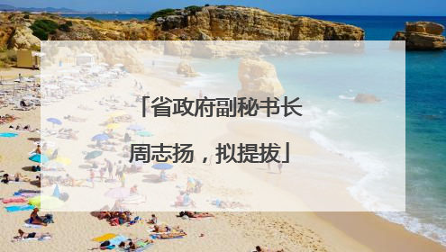 省政府副秘书长周志扬，拟提拔