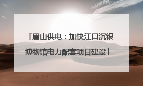 眉山供电：加快江口沉银博物馆电力配套项目建设