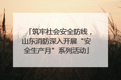筑牢社会安全防线，山东消防深入开展“安全生产月”系列活动