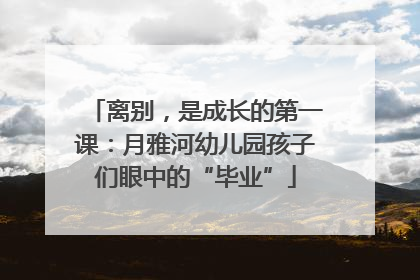 离别，是成长的第一课：月雅河幼儿园孩子们眼中的“毕业”