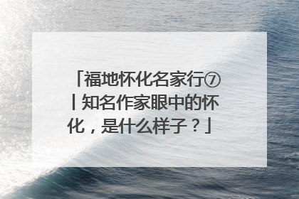 福地怀化名家行⑦丨知名作家眼中的怀化，是什么样子？
