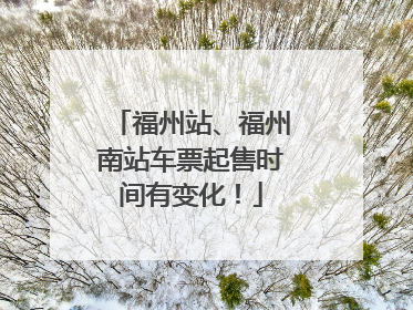 福州站、福州南站车票起售时间有变化！