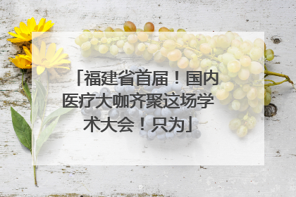 福建省首届！国内医疗大咖齐聚这场学术大会！只为