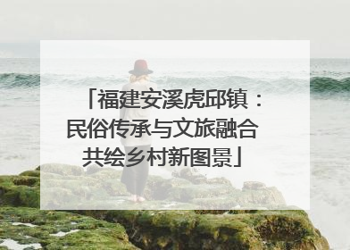 福建安溪虎邱镇：民俗传承与文旅融合共绘乡村新图景