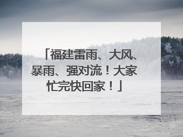 福建雷雨、大风、暴雨、强对流！大家忙完快回家！