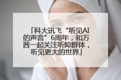 科大讯飞“听见AI的声音”6周年，和万茜一起关注听障群体，听见更大的世界