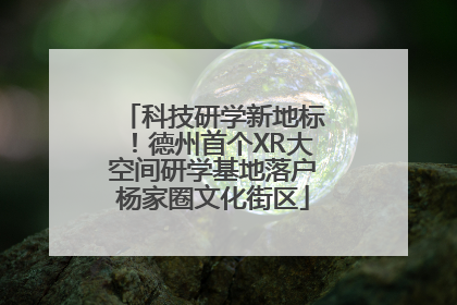 科技研学新地标！德州首个XR大空间研学基地落户杨家圈文化街区