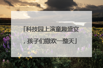 科技园上演童趣盛宴，孩子们撒欢一整天