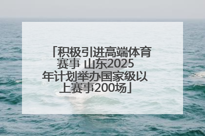 积极引进高端体育赛事 山东2025年计划举办国家级以上赛事200场