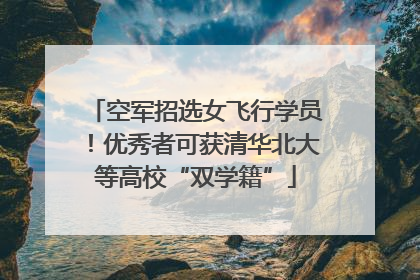 空军招选女飞行学员！优秀者可获清华北大等高校“双学籍”