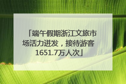 端午假期浙江文旅市场活力迸发，接待游客1651.7万人次