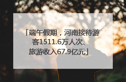 端午假期，河南接待游客1511.6万人次、旅游收入67.9亿元