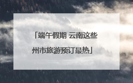 端午假期 云南这些州市旅游预订最热